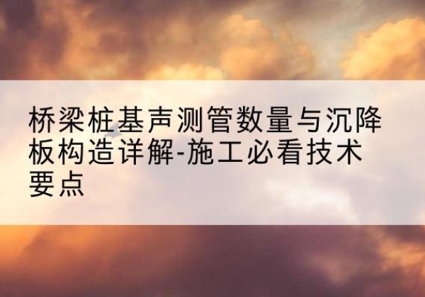 永登桩基需要预埋几根声测管？-桥梁桩基声测管数量与沉降板构造详解-施工必看技术要点